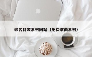 甘肃歌名特效素材网站（免费歌曲素材）